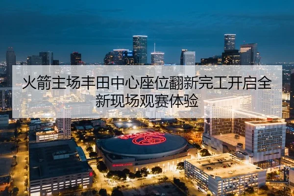 火箭主场丰田中心座位翻新完工开启全新现场观赛体验