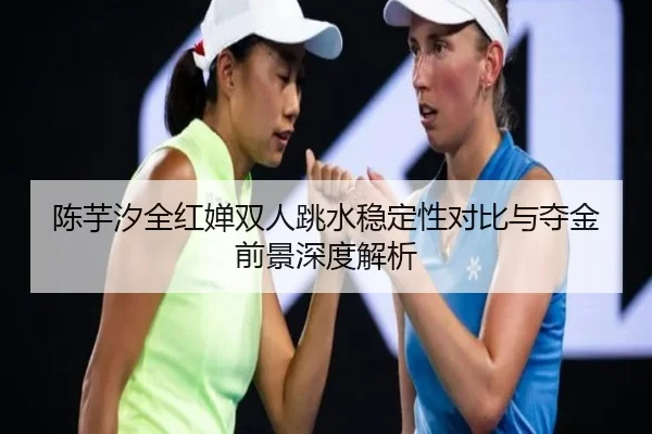 陈芋汐全红婵双人跳水稳定性对比与夺金前景深度解析