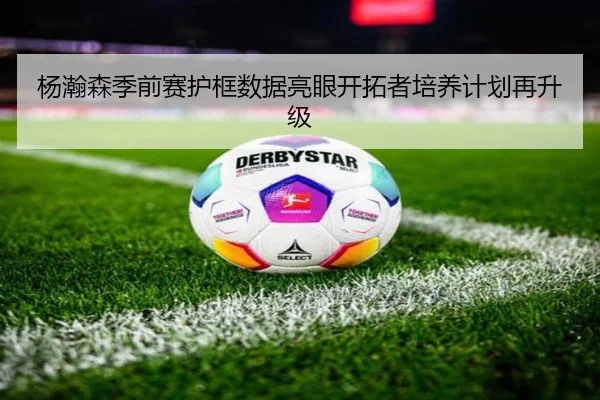 杨瀚森季前赛护框数据亮眼开拓者培养计划再升级